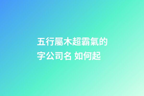 五行屬木超霸氣的字公司名 如何起-第1張-公司起名-玄機派